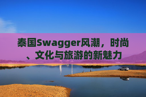 泰国Swagger风潮,时尚、文化与旅游的新魅力